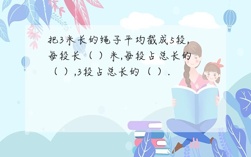 把3米长的绳子平均截成5段,每段长（ ）米,每段占总长的（ ）,3段占总长的（ ）.