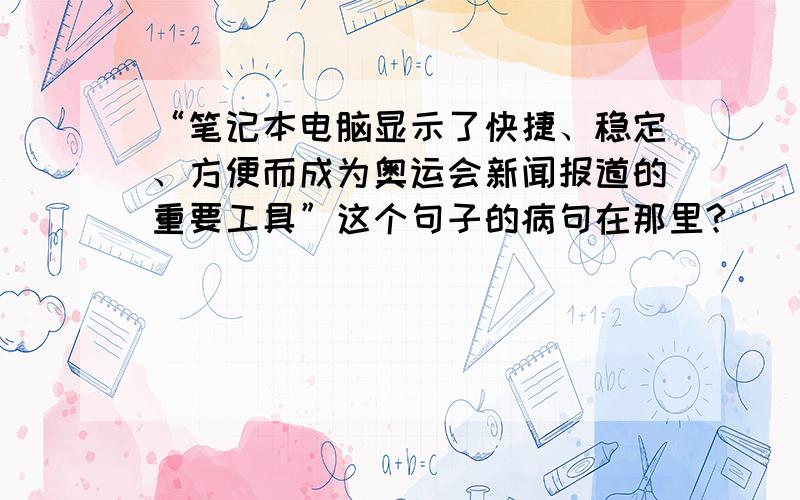 “笔记本电脑显示了快捷、稳定、方便而成为奥运会新闻报道的重要工具”这个句子的病句在那里?