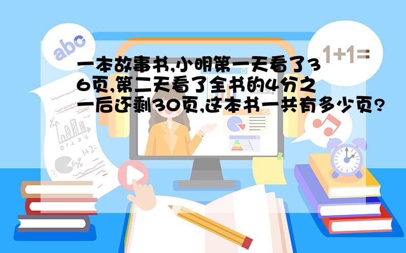 一本故事书,小明第一天看了36页,第二天看了全书的4分之一后还剩30页,这本书一共有多少页?