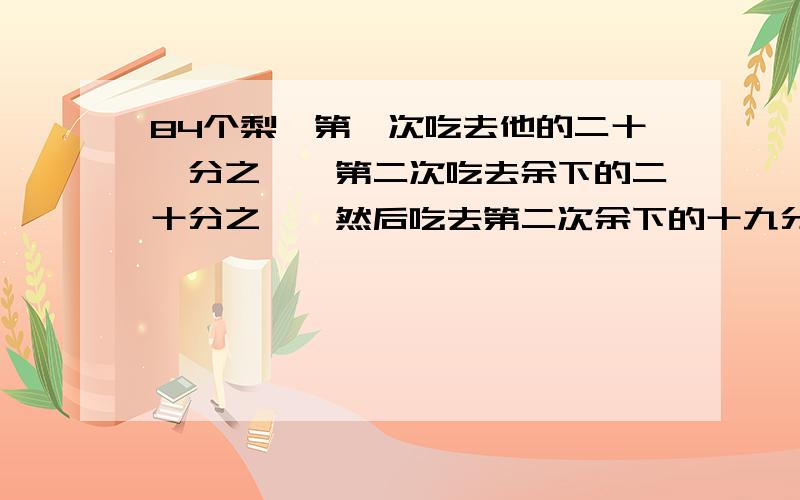 84个梨,第一次吃去他的二十一分之一,第二次吃去余下的二十分之一,然后吃去第二次余下的十九分之一··