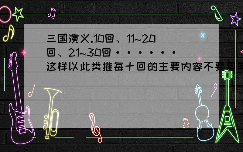 三国演义.10回、11~20回、21~30回······这样以此类推每十回的主要内容不要复制,用现代语言三国演义.10回、11~20回、21~30回······这样以此类推,每十回的主要内容.不要复制,用现代语言.按