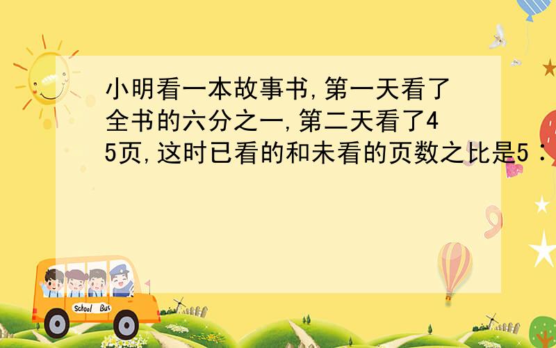 小明看一本故事书,第一天看了全书的六分之一,第二天看了45页,这时已看的和未看的页数之比是5∶7.小明第一天看了多少页?