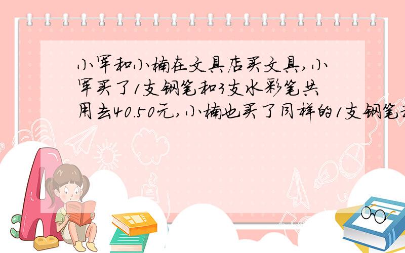 小军和小楠在文具店买文具,小军买了1支钢笔和3支水彩笔共用去40.50元,小楠也买了同样的1支钢笔和6支水彩笔共用去58.50元,钢笔和水彩笔单价是多少