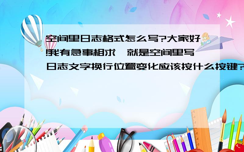 空间里日志格式怎么写?大家好!我有急事相求,就是空间里写日志文字换行位置变化应该按什么按键?是这样的,我录取了和人对话的录音,但是提供证据材料的时候必需有文字形式,我决定把对话