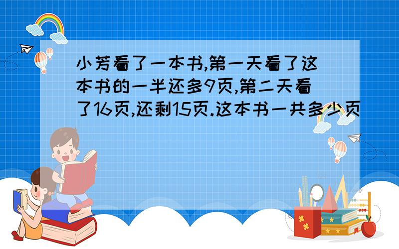 小芳看了一本书,第一天看了这本书的一半还多9页,第二天看了16页,还剩15页.这本书一共多少页