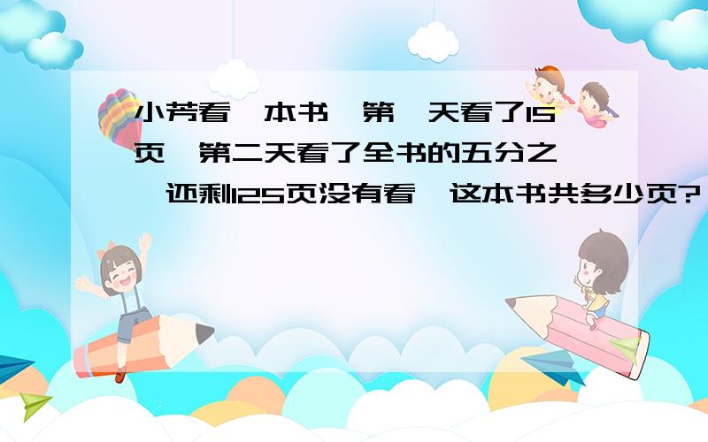 小芳看一本书,第一天看了15页,第二天看了全书的五分之一,还剩125页没有看,这本书共多少页?