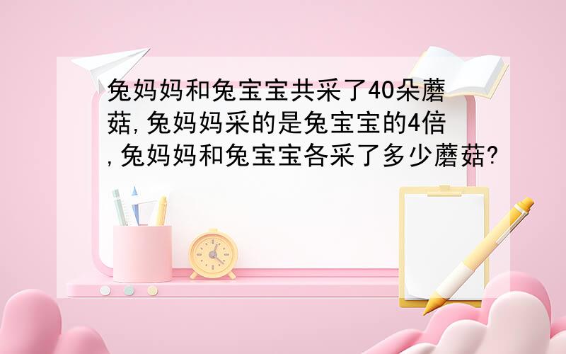 兔妈妈和兔宝宝共采了40朵蘑菇,兔妈妈采的是兔宝宝的4倍,兔妈妈和兔宝宝各采了多少蘑菇?