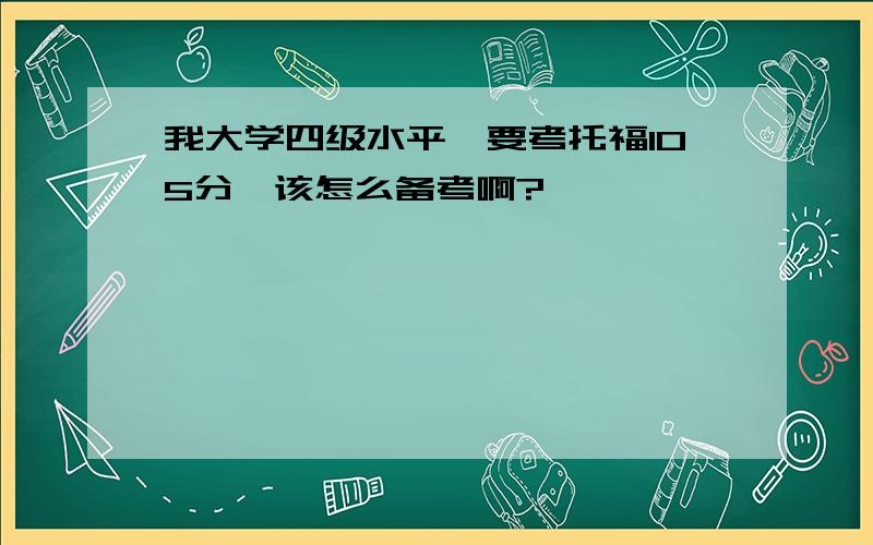 我大学四级水平,要考托福105分,该怎么备考啊?