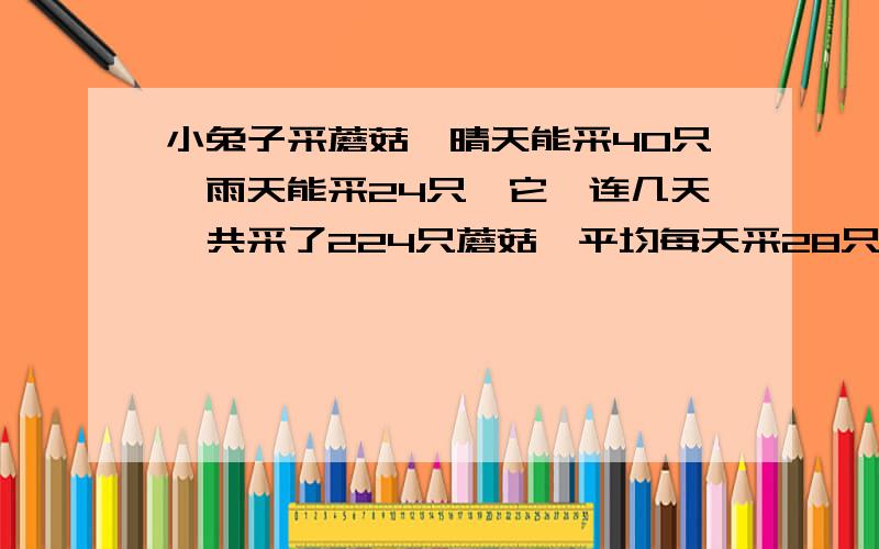 小兔子采蘑菇,晴天能采40只,雨天能采24只,它一连几天一共采了224只蘑菇,平均每天采28只.这些天中有几天下用方程解