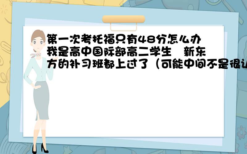 第一次考托福只有48分怎么办我是高中国际部高二学生　新东方的补习班都上过了（可能中间不是很认真）再加上基础不好　我还有4次机会　请问可不可能在今年8月份之前上100（还有半年）