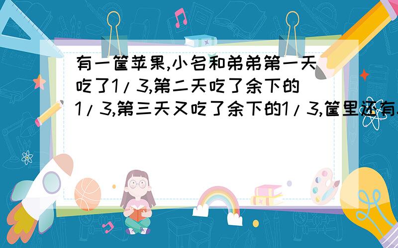 有一筐苹果,小名和弟弟第一天吃了1/3,第二天吃了余下的1/3,第三天又吃了余下的1/3,筐里还有8个,原来筐里有多少个苹果?