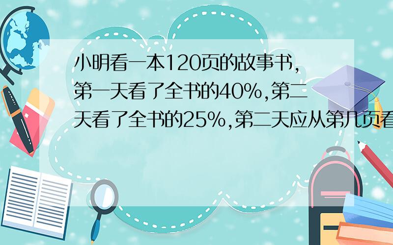 小明看一本120页的故事书,第一天看了全书的40%,第二天看了全书的25%,第二天应从第几页看起