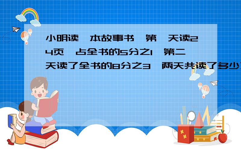 小明读一本故事书,第一天读24页,占全书的5分之1,第二天读了全书的8分之3,两天共读了多少页?