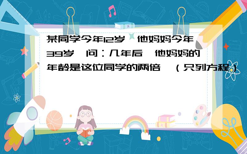 某同学今年12岁,他妈妈今年39岁,问：几年后,他妈妈的年龄是这位同学的两倍,（只列方程）