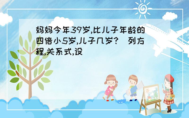 妈妈今年39岁,比儿子年龄的四倍小5岁,儿子几岁?（列方程,关系式,设）