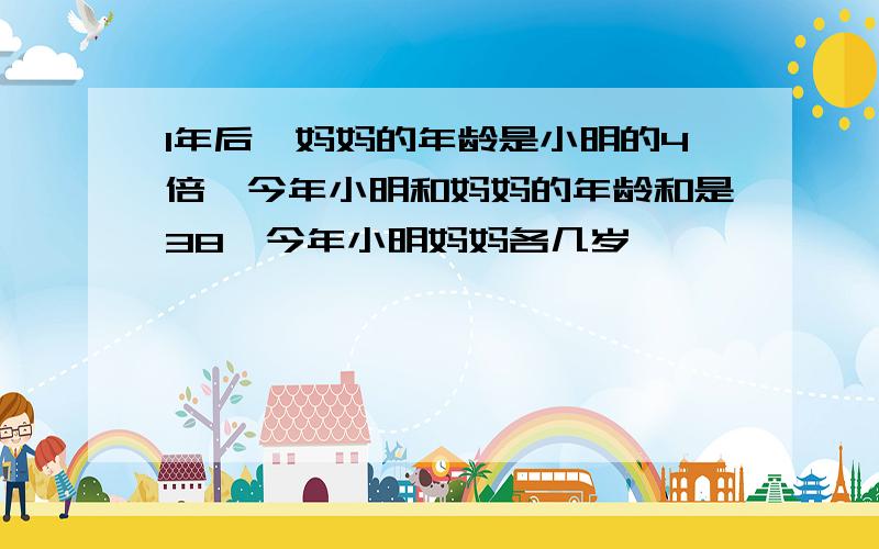 1年后,妈妈的年龄是小明的4倍,今年小明和妈妈的年龄和是38,今年小明妈妈各几岁