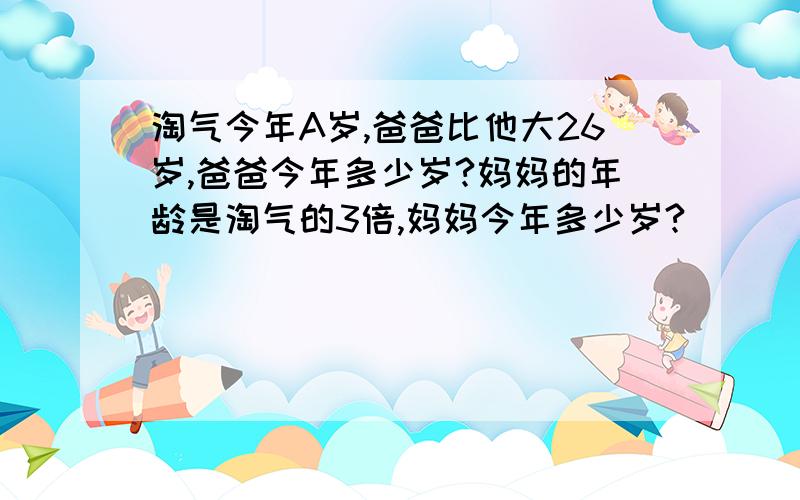 淘气今年A岁,爸爸比他大26岁,爸爸今年多少岁?妈妈的年龄是淘气的3倍,妈妈今年多少岁?