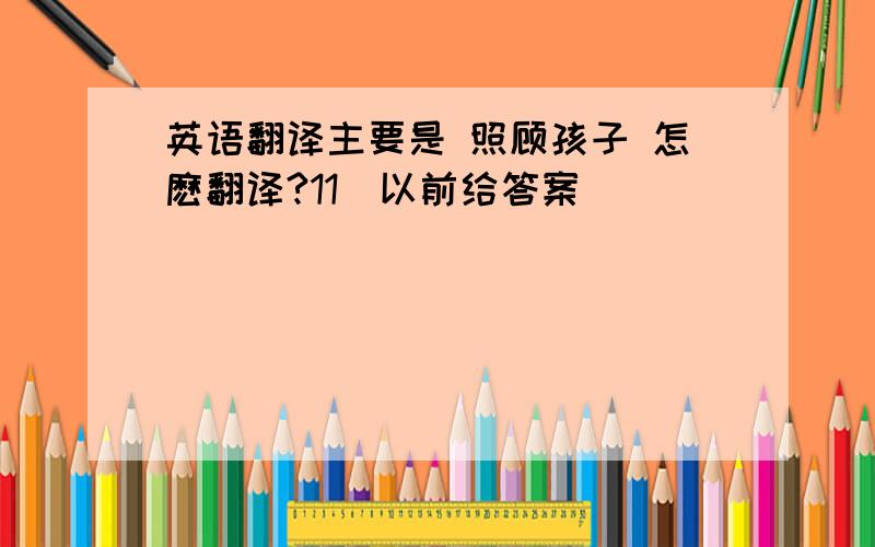 英语翻译主要是 照顾孩子 怎麽翻译?11奌以前给答案``