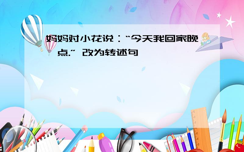 妈妈对小花说：“今天我回家晚一点.” 改为转述句