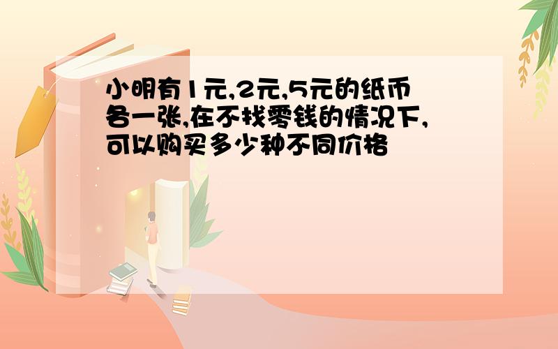 小明有1元,2元,5元的纸币各一张,在不找零钱的情况下,可以购买多少种不同价格