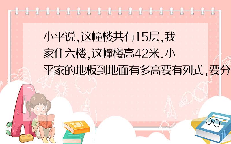 小平说,这幢楼共有15层,我家住六楼,这幢楼高42米.小平家的地板到地面有多高要有列式,要分部计算有结果