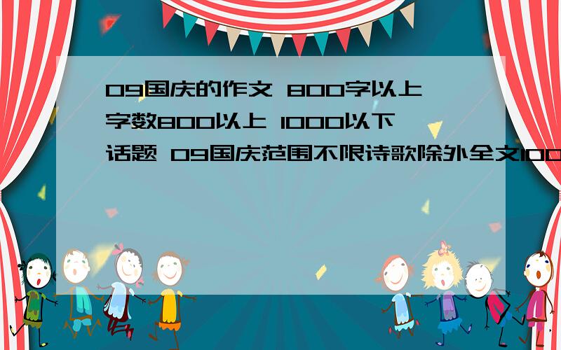 09国庆的作文 800字以上字数800以上 1000以下话题 09国庆范围不限诗歌除外全文1000字,分5部分,1直接表达感情 2国庆阅兵式 3国庆分列式 4群众游行 5国庆感言第一部分150字左右 第二到四部分每部