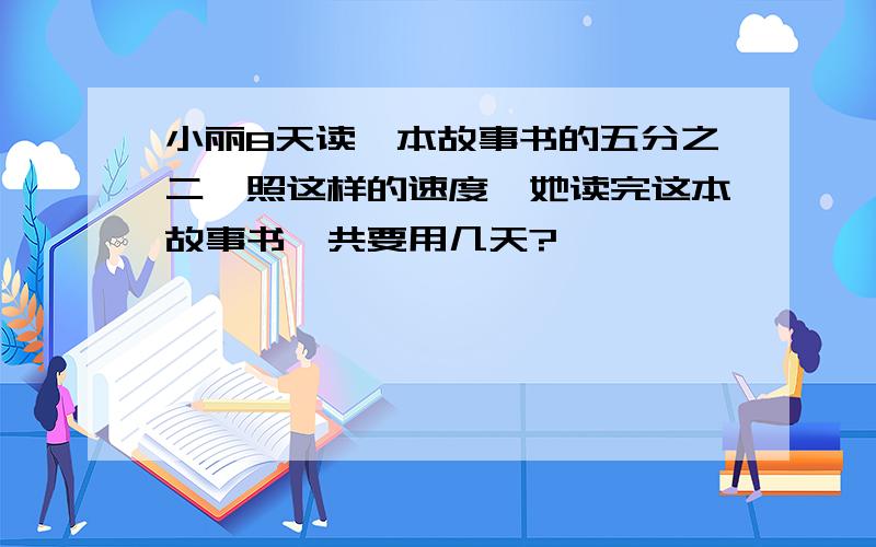 小丽8天读一本故事书的五分之二,照这样的速度,她读完这本故事书一共要用几天?