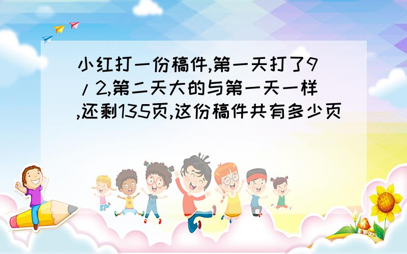 小红打一份稿件,第一天打了9/2,第二天大的与第一天一样,还剩135页,这份稿件共有多少页