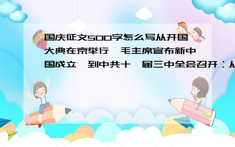 国庆征文500字怎么写从开国大典在京举行,毛主席宣布新中国成立,到中共十一届三中全会召开；从中国人民志愿军抗美援朝,到如今紧张筹备的60周年阅兵式；从第一颗人造地球卫星“东方红1