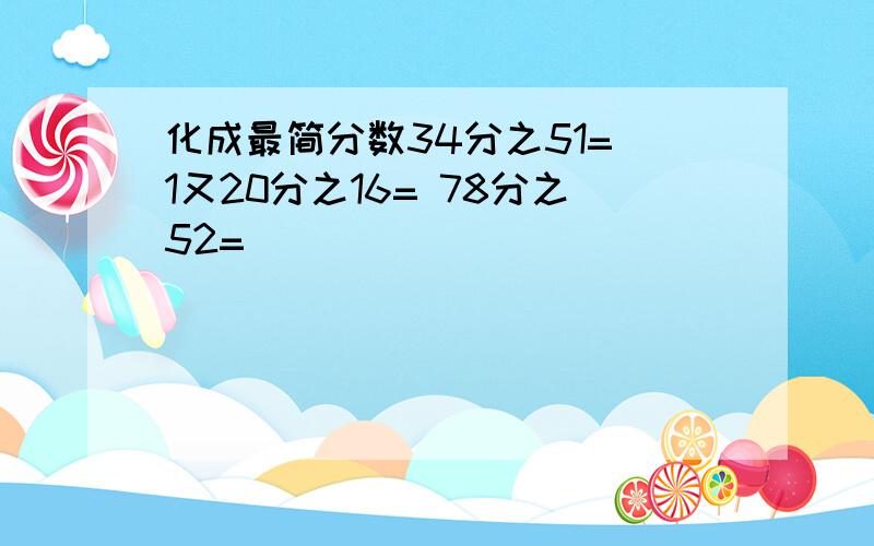 化成最简分数34分之51= 1又20分之16= 78分之52=