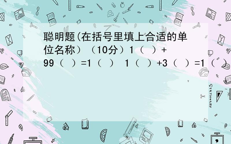 聪明题(在括号里填上合适的单位名称）（10分）1（ ）+99（ ）=1（ ） 1（ ）+3（ ）=1（ ）1（ ）+11（ ）=1（ ） 1（ ）+1（ )=11( )这是同步单元测试.AB卷（主编：李文英）浙江省名师名校.第一