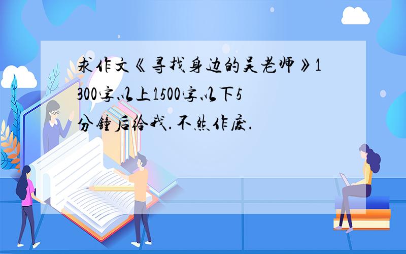 求作文《寻找身边的吴老师》1300字以上1500字以下5分钟后给我.不然作废.