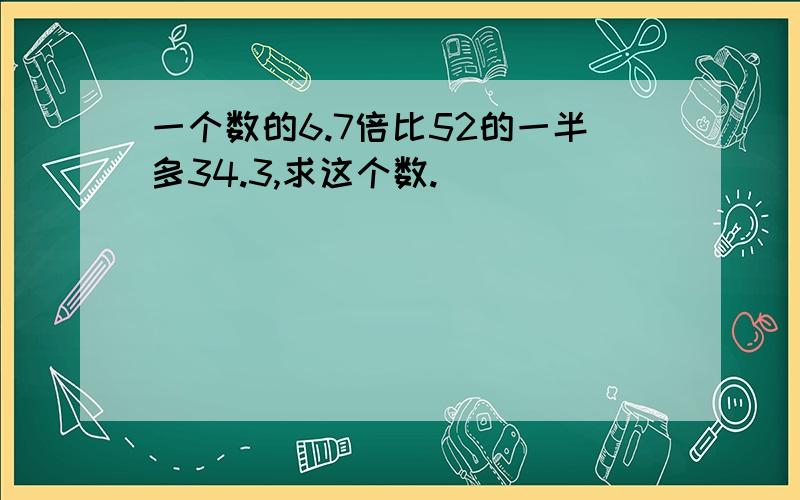 一个数的6.7倍比52的一半多34.3,求这个数.