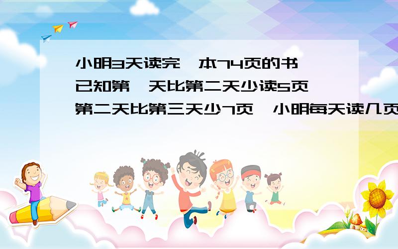 小明3天读完一本74页的书,已知第一天比第二天少读5页,第二天比第三天少7页,小明每天读几页?