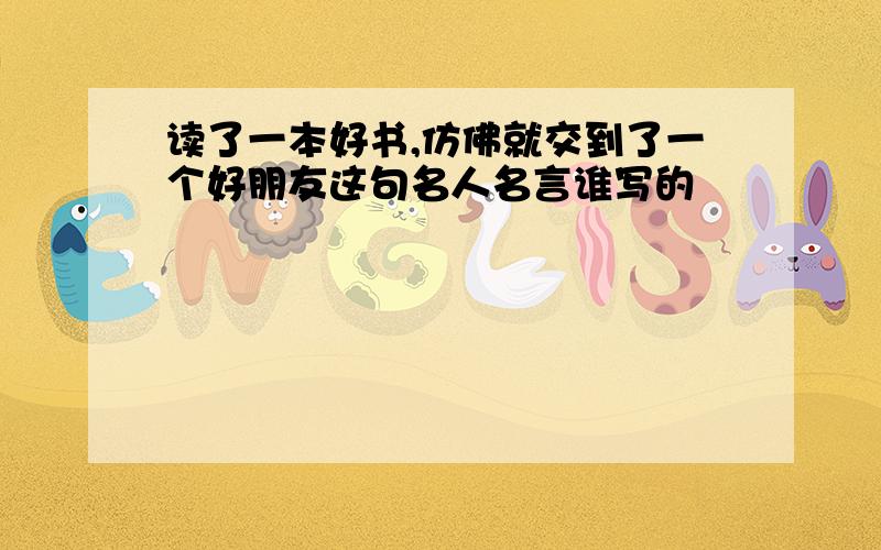 读了一本好书,仿佛就交到了一个好朋友这句名人名言谁写的