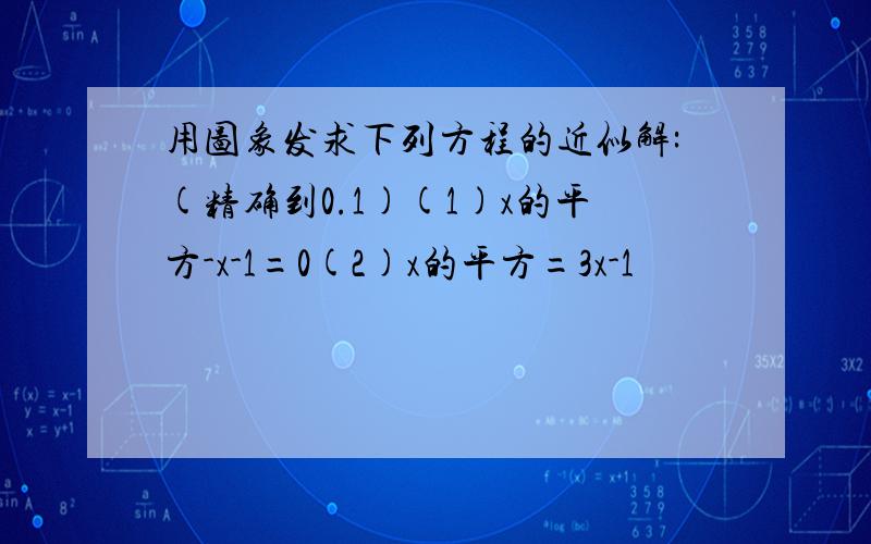 用图象发求下列方程的近似解:(精确到0.1)(1)x的平方-x-1=0(2)x的平方=3x-1