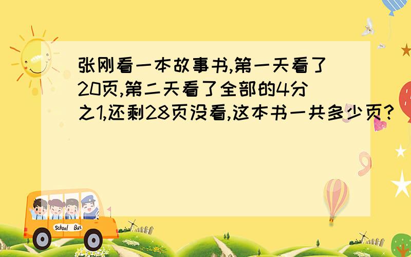 张刚看一本故事书,第一天看了20页,第二天看了全部的4分之1,还剩28页没看,这本书一共多少页?