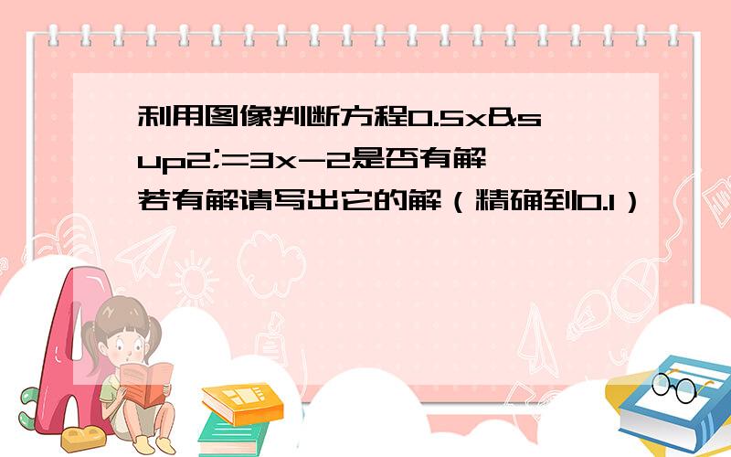 利用图像判断方程0.5x²=3x-2是否有解,若有解请写出它的解（精确到0.1）