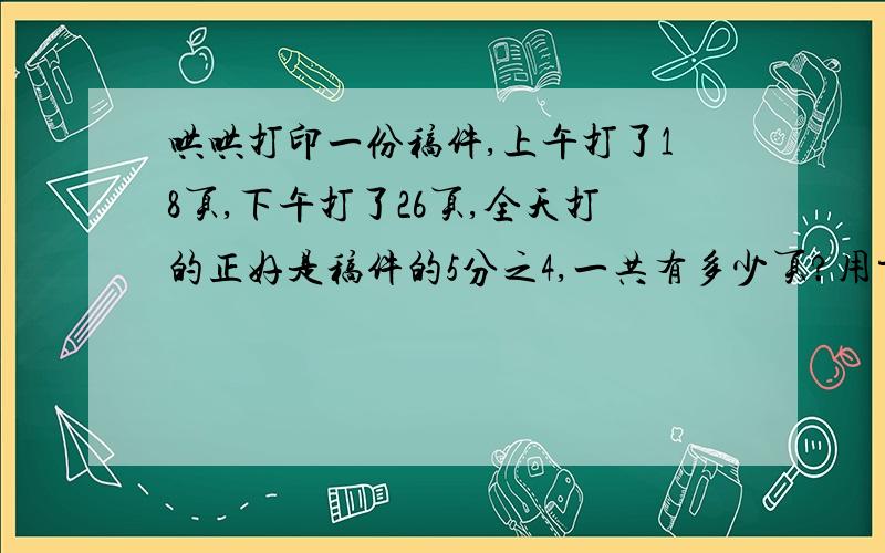 哄哄打印一份稿件,上午打了18页,下午打了26页,全天打的正好是稿件的5分之4,一共有多少页?用方程,或算式,要过程