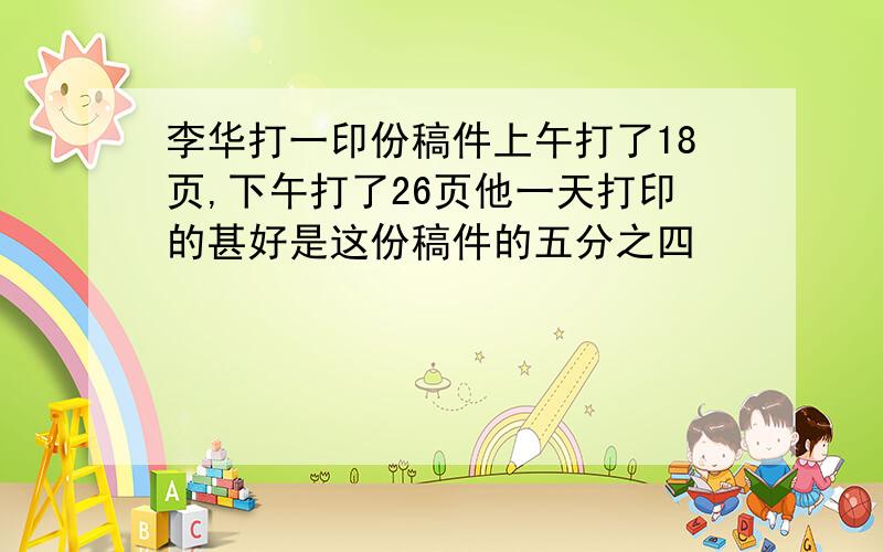 李华打一印份稿件上午打了18页,下午打了26页他一天打印的甚好是这份稿件的五分之四