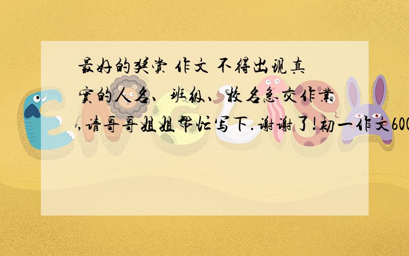 最好的奖赏 作文 不得出现真实的人名、班级、校名急交作业,请哥哥姐姐帮忙写下.谢谢了!初一作文600字就行.