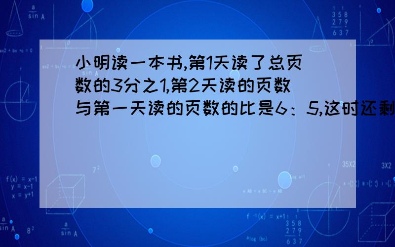 小明读一本书,第1天读了总页数的3分之1,第2天读的页数与第一天读的页数的比是6：5,这时还剩64页没看,全书共多少页?