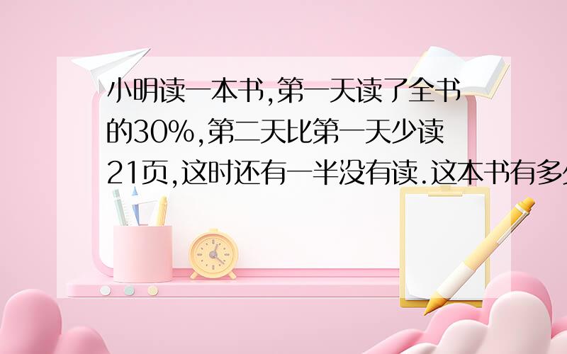 小明读一本书,第一天读了全书的30%,第二天比第一天少读21页,这时还有一半没有读.这本书有多少页?