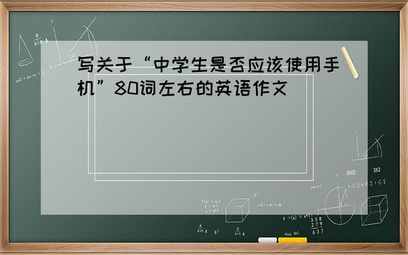 写关于“中学生是否应该使用手机”80词左右的英语作文