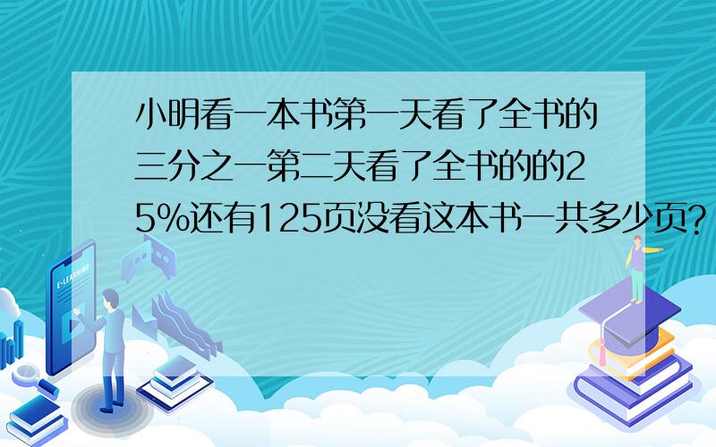 小明看一本书第一天看了全书的三分之一第二天看了全书的的25%还有125页没看这本书一共多少页?