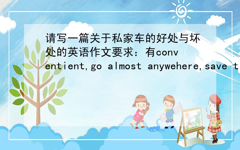 请写一篇关于私家车的好处与坏处的英语作文要求：有conventient,go almost anywehere,save time ,difficult to park,air pollution