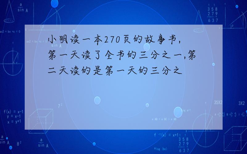 小明读一本270页的故事书,第一天读了全书的三分之一,第二天读的是第一天的三分之