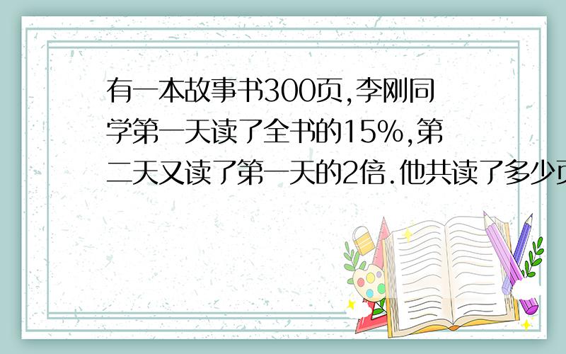 有一本故事书300页,李刚同学第一天读了全书的15%,第二天又读了第一天的2倍.他共读了多少页