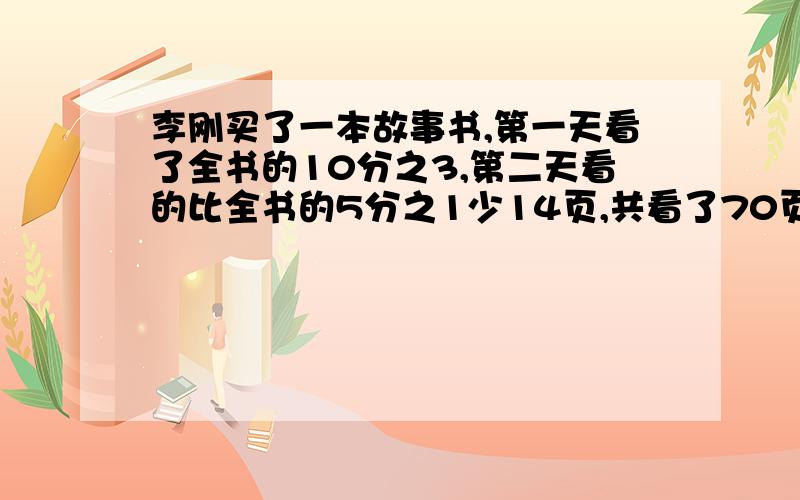 李刚买了一本故事书,第一天看了全书的10分之3,第二天看的比全书的5分之1少14页,共看了70页.共有多少页