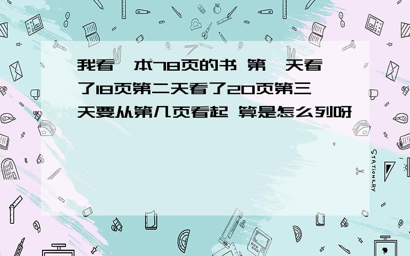 我看一本78页的书 第一天看了18页第二天看了20页第三天要从第几页看起 算是怎么列呀